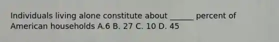 Individuals living alone constitute about ______ percent of American households A.6 B. 27 C. 10 D. 45