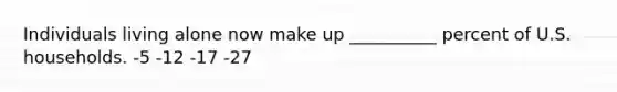 Individuals living alone now make up __________ percent of U.S. households. -5 -12 -17 -27