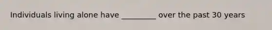 Individuals living alone have _________ over the past 30 years