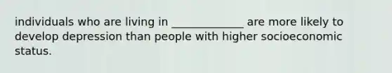 individuals who are living in _____________ are more likely to develop depression than people with higher socioeconomic status.
