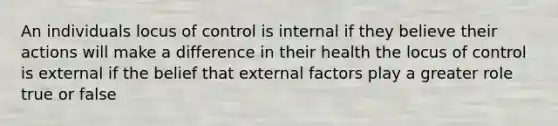 An individuals locus of control is internal if they believe their actions will make a difference in their health the locus of control is external if the belief that external factors play a greater role true or false