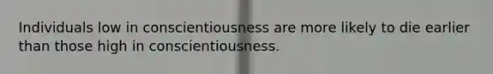 Individuals low in conscientiousness are more likely to die earlier than those high in conscientiousness.