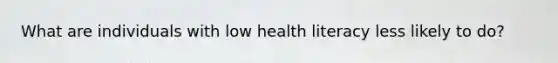 What are individuals with low health literacy less likely to do?