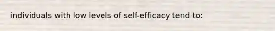 individuals with low levels of self-efficacy tend to: