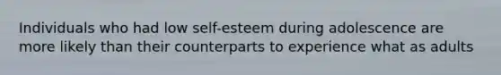 Individuals who had low self-esteem during adolescence are more likely than their counterparts to experience what as adults
