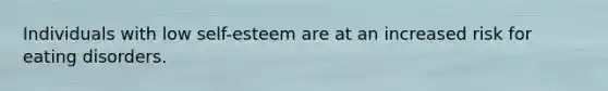 Individuals with low self-esteem are at an increased risk for eating disorders.