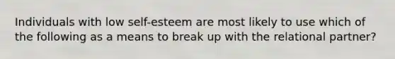 Individuals with low self-esteem are most likely to use which of the following as a means to break up with the relational partner?