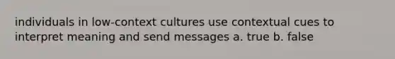 individuals in low-context cultures use contextual cues to interpret meaning and send messages a. true b. false