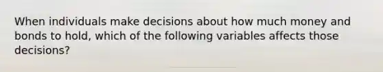 When individuals make decisions about how much money and bonds to hold, which of the following variables affects those decisions?