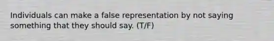 Individuals can make a false representation by not saying something that they should say. (T/F)