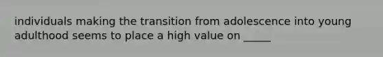 individuals making the transition from adolescence into young adulthood seems to place a high value on _____