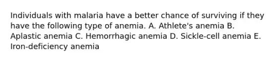 Individuals with malaria have a better chance of surviving if they have the following type of anemia. A. Athlete's anemia B. Aplastic anemia C. Hemorrhagic anemia D. Sickle-cell anemia E. Iron-deficiency anemia