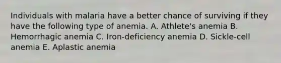 Individuals with malaria have a better chance of surviving if they have the following type of anemia. A. Athlete's anemia B. Hemorrhagic anemia C. Iron-deficiency anemia D. Sickle-cell anemia E. Aplastic anemia