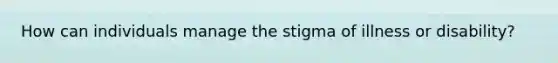 How can individuals manage the stigma of illness or disability?