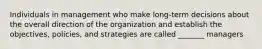 Individuals in management who make long-term decisions about the overall direction of the organization and establish the objectives, policies, and strategies are called _______ managers