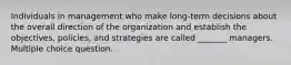 Individuals in management who make long-term decisions about the overall direction of the organization and establish the objectives, policies, and strategies are called _______ managers. Multiple choice question.