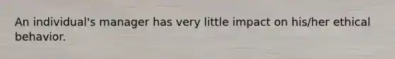 An individual's manager has very little impact on his/her ethical behavior.