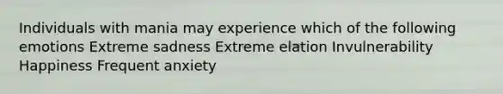 Individuals with mania may experience which of the following emotions Extreme sadness Extreme elation Invulnerability Happiness Frequent anxiety