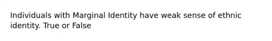 Individuals with Marginal Identity have weak sense of ethnic identity. True or False