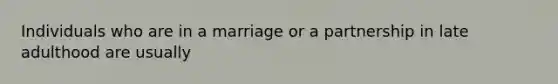 Individuals who are in a marriage or a partnership in late adulthood are usually