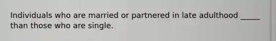 Individuals who are married or partnered in late adulthood _____ than those who are single.