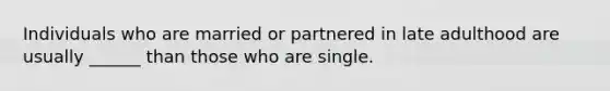 Individuals who are married or partnered in late adulthood are usually ______ than those who are single.