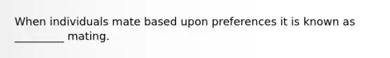 When individuals mate based upon preferences it is known as _________ mating.
