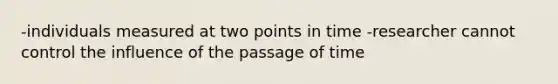 -individuals measured at two points in time -researcher cannot control the influence of the passage of time