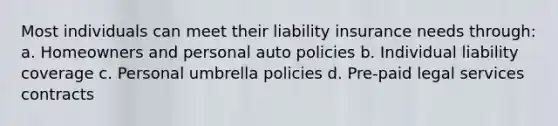 Most individuals can meet their liability insurance needs through: a. Homeowners and personal auto policies b. Individual liability coverage c. Personal umbrella policies d. Pre-paid legal services contracts