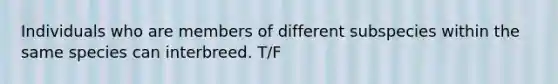 Individuals who are members of different subspecies within the same species can interbreed. T/F