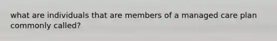 what are individuals that are members of a managed care plan commonly called?