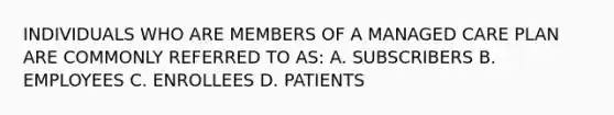 INDIVIDUALS WHO ARE MEMBERS OF A MANAGED CARE PLAN ARE COMMONLY REFERRED TO AS: A. SUBSCRIBERS B. EMPLOYEES C. ENROLLEES D. PATIENTS