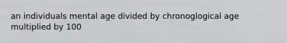 an individuals mental age divided by chronoglogical age multiplied by 100