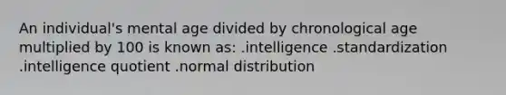 An individual's mental age divided by chronological age multiplied by 100 is known as: .intelligence .standardization .intelligence quotient .normal distribution