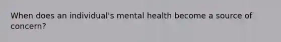 When does an individual's mental health become a source of concern?