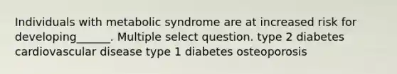 Individuals with metabolic syndrome are at increased risk for developing______. Multiple select question. type 2 diabetes cardiovascular disease type 1 diabetes osteoporosis