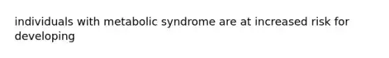 individuals with metabolic syndrome are at increased risk for developing