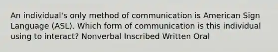 An individual's only method of communication is American Sign Language (ASL). Which form of communication is this individual using to interact? Nonverbal Inscribed Written Oral