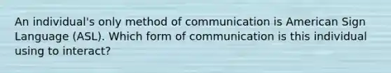 An individual's only method of communication is American Sign Language (ASL). Which form of communication is this individual using to interact?