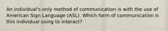 An individual's only method of communication is with the use of American Sign Language (ASL). Which form of communication is this individual using to interact?