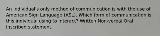 An individual's only method of communication is with the use of American Sign Language (ASL). Which form of communication is this individual using to interact? Written Non-verbal Oral Inscribed statement