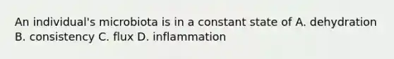 An individual's microbiota is in a constant state of A. dehydration B. consistency C. flux D. inflammation