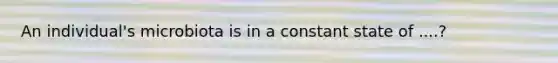 An individual's microbiota is in a constant state of ....?