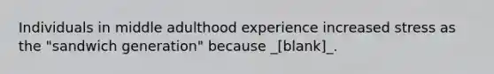 Individuals in middle adulthood experience increased stress as the "sandwich generation" because _[blank]_.