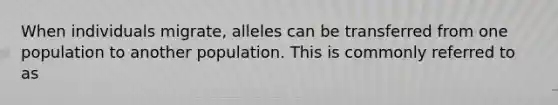 When individuals migrate, alleles can be transferred from one population to another population. This is commonly referred to as