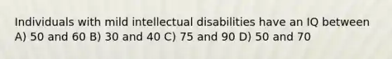 Individuals with mild intellectual disabilities have an IQ between A) 50 and 60 B) 30 and 40 C) 75 and 90 D) 50 and 70