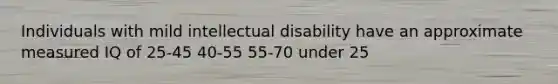 Individuals with mild intellectual disability have an approximate measured IQ of 25-45 40-55 55-70 under 25