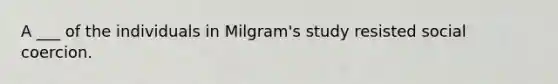 A ___ of the individuals in Milgram's study resisted social coercion.