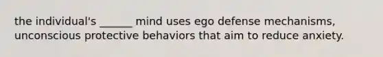 the individual's ______ mind uses ego defense mechanisms, unconscious protective behaviors that aim to reduce anxiety.