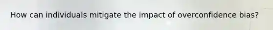 How can individuals mitigate the impact of overconfidence bias?